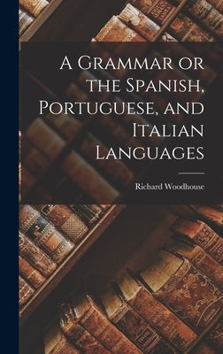 A Grammar or the Spanish, Portuguese, and Italian Languages by Woodhouse, Richard