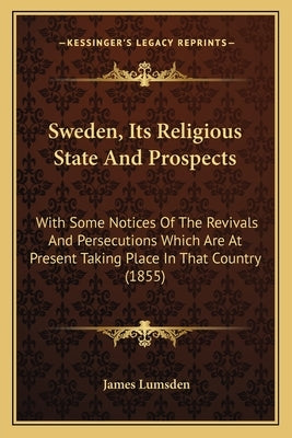 Sweden, Its Religious State And Prospects: With Some Notices Of The Revivals And Persecutions Which Are At Present Taking Place In That Country (1855) by Lumsden, James