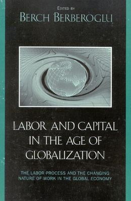Labor and Capital in the Age of Globalization: The Labor Process and the Changing Nature of Work in the Global Economy by Berberoglu, Berch