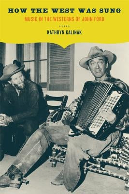 How the West Was Sung: Music in the Westerns of John Ford by Kalinak, Kathryn M.