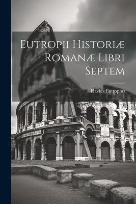 Eutropii Historiæ Romanæ Libri Septem by Eutropius, Flavius