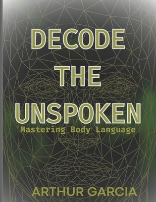 Decode the Unspoken: Mastering Body Language by Garcia, Arthur
