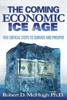 Five Critical Steps to Survive and Prosper in the Coming Economic Ice Age by McHugh, Robert D.