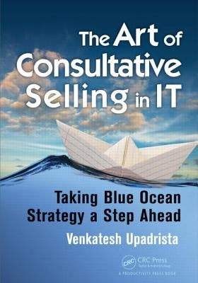 The Art of Consultative Selling in IT: Taking Blue Ocean Strategy a Step Ahead by Upadrista, Venkatesh