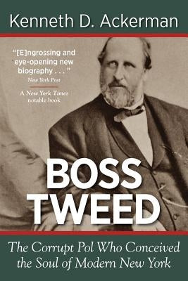 Boss Tweed: the Corrupt Pol who Conceived the Soul of Modern New York by Ackerman, Kenneth D.