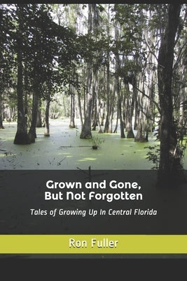 Grown and Gone, But Not Forgotten: Tales of Growing Up In Central Florida by Fuller, Ron