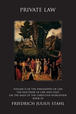 Private Law: Volume II of the Philosophy of Law: The Doctrine of Law and State on the Basis of the Christian Worldview, Book III by Stahl, Friedrich Julius