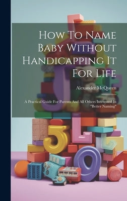 How To Name Baby Without Handicapping It For Life: A Practical Guide For Parents And All Others Interested In "better Naming" by McQueen, Alexander