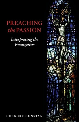 Preaching the Passion: Interpreting the Evangelists by Dunstan, Gregory