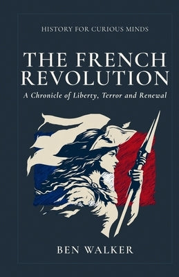 The French Revolution: A Chronicle of Liberty, Terror and Renewal by Walker, Ben