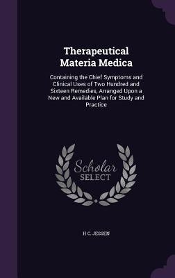 Therapeutical Materia Medica: Containing the Chief Symptoms and Clinical Uses of Two Hundred and Sixteen Remedies, Arranged Upon a New and Available by Jessen, H. C.