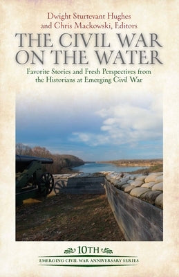 The Civil War on the Water: Favorite Stories and Fresh Perspectives from the Historians at Emerging Civil War by Hughes, Dwight Sturtevant