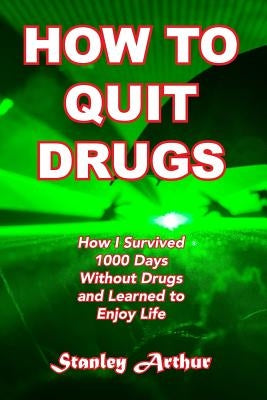 How To Quit Drugs: How I Survived 1000 Days Without Drugs and Learned to Enjoy Life by Arthur, Stanley