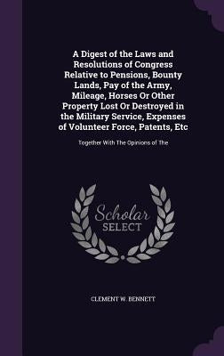 A Digest of the Laws and Resolutions of Congress Relative to Pensions, Bounty Lands, Pay of the Army, Mileage, Horses Or Other Property Lost Or Destro by Bennett, Clement W.