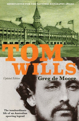 Tom Wills: The Insubordinate Life of an Australian Sporting Legend by De Moore, Greg