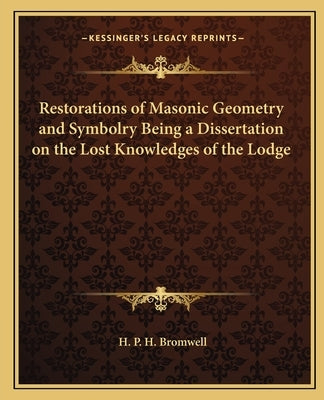 Restorations of Masonic Geometry and Symbolry Being a Dissertation on the Lost Knowledges of the Lodge by Bromwell, H. P. H.