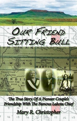 Our Friend Sitting Bull: The True Story of a Pioneer Couple's Friendship with the Famous Lakota Chief by Christopher, Mary