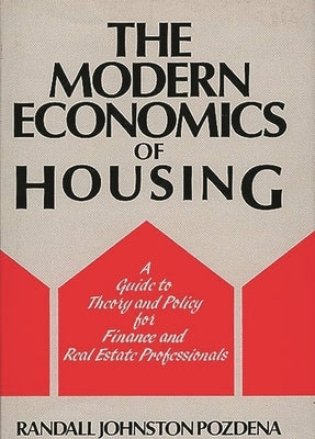 The Modern Economics of Housing: A Guide to Theory and Policy for Finance and Real Estate Professionals by Pozdena, Randall