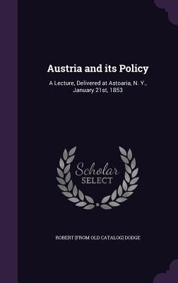 Austria and its Policy: A Lecture, Delivered at Astoaria, N. Y., January 21st, 1853 by Dodge, Robert [From Old Catalog]