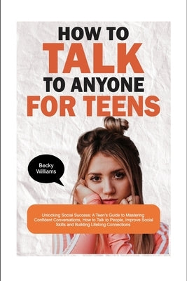 How to Talk to Anyone for Teens: Unlocking Social Success: A Teen's Guide to Mastering Confident Conversations, How to Talk to People, Improve Social by Williams, Becky
