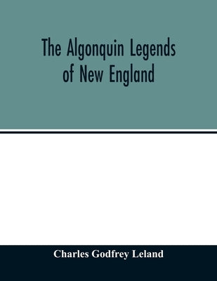 The Algonquin legends of New England: or, Myths and folk lore of the Micmac, Passamaquoddy, and Penobscot tribes by Godfrey Leland, Charles