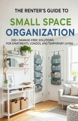 The Renter's Guide to Small Space Organization: 200+ Damage-Free Solutions for Apartments, Condos, and Temporary Living by Haven, Clara