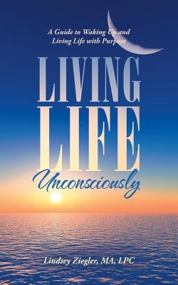 Living Life Unconsciously: A Guide to Waking up and Living Life with Purpose by Ziegler Ma Lpc, Lindsey