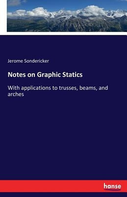 Notes on Graphic Statics: With applications to trusses, beams, and arches by Sondericker, Jerome