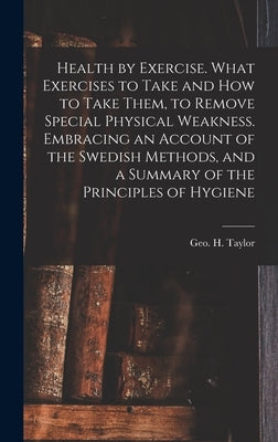 Health by Exercise. What Exercises to Take and How to Take Them, to Remove Special Physical Weakness. Embracing an Account of the Swedish Methods, and by Taylor, Geo H. (George Herbert) 182