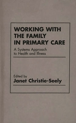 Working with the Family in Primary Care: A Systems Approach to Health and Illness by Christie Seely, Janet