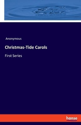 Christmas-Tide Carols: First Series by Anonymous
