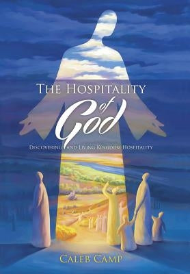 The Hospitality of God: Discovering and Living Kingdom Hospitality by Camp, Caleb