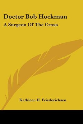 Doctor Bob Hockman: A Surgeon Of The Cross by Friederichsen, Kathleen H.