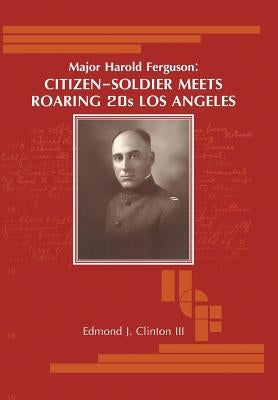 Major Harold Ferguson: Citizen-Soldier Meets Roaring 20S Los Angeles by Clinton, Edmond J., III