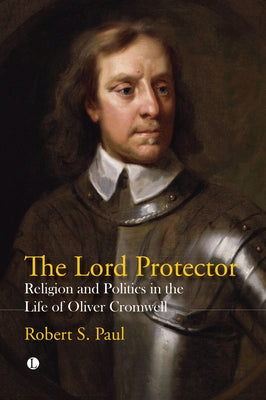 The Lord Protector: Religion and Politics in the Life of Oliver Cromwell by Paul, Robert S.