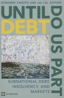 Until Debt Do Us Part: Subnational Debt, Insolvency, and Markets by Canuto, Otaviano