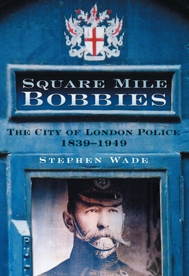 Square Mile Bobbies: The City of London Police 1829-1949 by Wade, Stephen