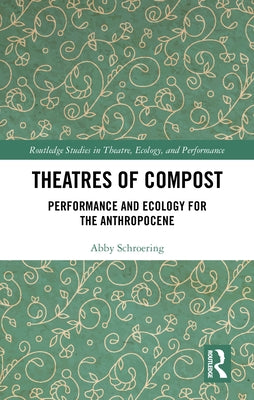 Theatres of Compost: Performance and Ecology for the Anthropocene by Schroering, Abby