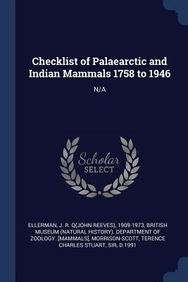 Checklist of Palaearctic and Indian Mammals 1758 to 1946: N/A by Ellerman, J. R. 1909-1973