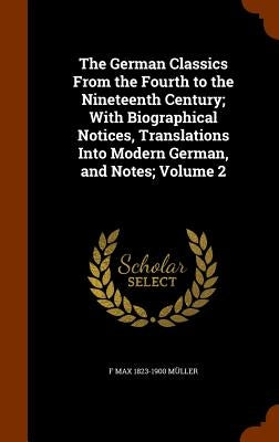 The German Classics From the Fourth to the Nineteenth Century; With Biographical Notices, Translations Into Modern German, and Notes; Volume 2 by Müller, F. Max 1823-1900