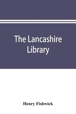 The Lancashire library; a bibliographical account of books on topography, biography, history, science, and miscellaneous literature relating to the co by Fishwick, Henry