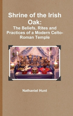 Shrine of the Irish Oak: The Beliefs, Rites and Practices of a Modern Celto-Roman Temple by Hunt, Nathaniel