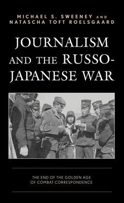 Journalism and the Russo-Japanese War: The End of the Golden Age of Combat Correspondence by Sweeney, Michael S.