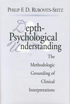 Depth-Psychological Understanding: The Methodologic Grounding of Clinical Interpretations by Rubovits-Seitz, Philip F. D.