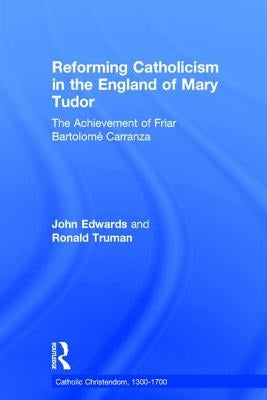 Reforming Catholicism in the England of Mary Tudor: The Achievement of Friar Bartolomé Carranza by Truman, Ronald