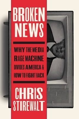 Broken News: Why the Media Rage Machine Divides America and How to Fight Back by Stirewalt, Chris