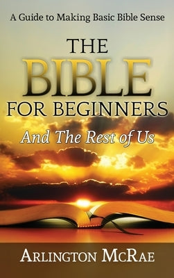 The Bible For Beginners And The Rest of Us: A Guide to Making Basic Bible Sense by McRae, Arlington