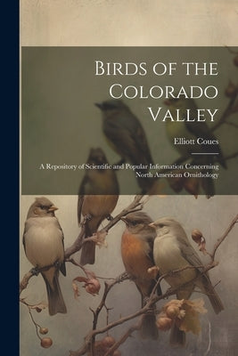 Birds of the Colorado Valley: A Repository of Scientific and Popular Information Concerning North American Ornithology by Coues, Elliott