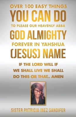 Over 100 Easy Things You Can Do to Please Our Heavenly Abba God Almighty Forever in Yahshua (Jesus) Name: If the Lord Will If We Shall Live We Shall D by Sandifer, Sister Patricia Inez