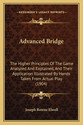 Advanced Bridge: The Higher Principles Of The Game Analyzed And Explained, And Their Application Illustrated By Hands Taken From Actual Play (1904) by Elwell, Joseph Bowne